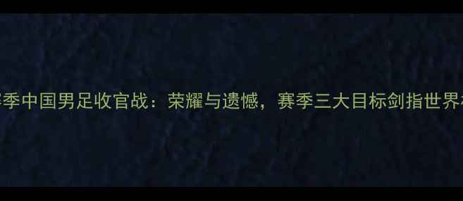 图片 赛季中国男足收官战：荣耀与遗憾，赛季三大目标剑指世界杯