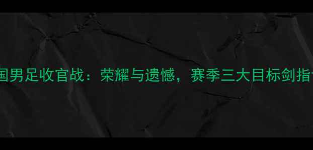 图片 赛季中国男足收官战：荣耀与遗憾，赛季三大目标剑指世界杯1