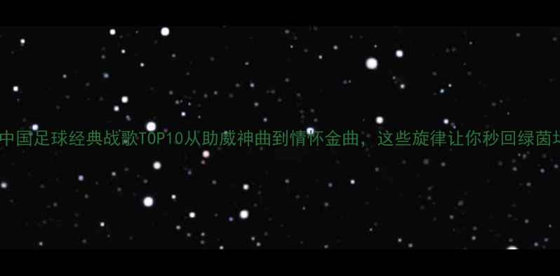 图片 赛季中国足球经典战歌TOP10从助威神曲到情怀金曲，这些旋律让你秒回绿茵场！1