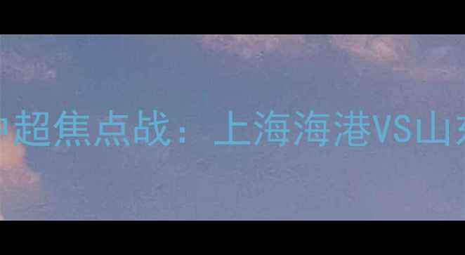 图片 赛季中超焦点战：上海海港VS山东泰山