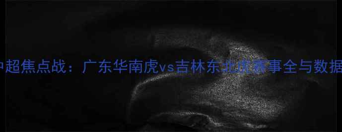 图片 赛季中超焦点战：广东华南虎vs吉林东北虎赛事全与数据复盘1