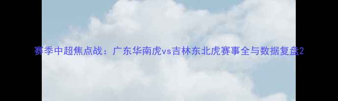 图片 赛季中超焦点战：广东华南虎vs吉林东北虎赛事全与数据复盘2
