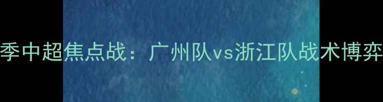 图片 赛季中超焦点战：广州队vs浙江队战术博弈全