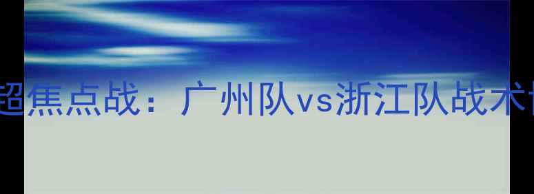 图片 赛季中超焦点战：广州队vs浙江队战术博弈全1