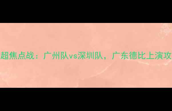 图片 赛季中超焦点战：广州队vs深圳队，广东德比上演攻防大战