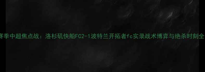 图片 赛季中超焦点战：洛杉矶快船FC2-1波特兰开拓者fc实录战术博弈与绝杀时刻全1