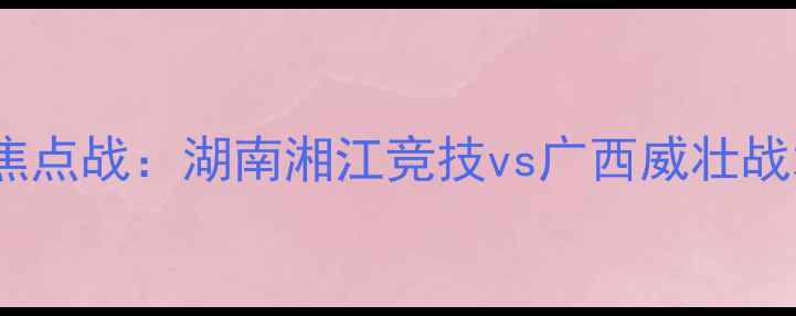 图片 赛季中超焦点战：湖南湘江竞技vs广西威壮战术博弈全1