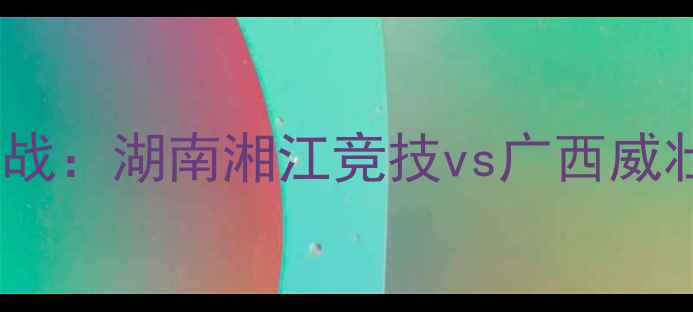 图片 赛季中超焦点战：湖南湘江竞技vs广西威壮战术博弈全2
