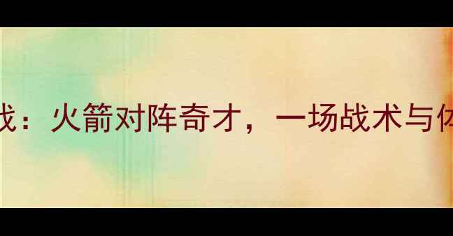 图片 赛季中超焦点战：火箭对阵奇才，一场战术与体能的终极对决