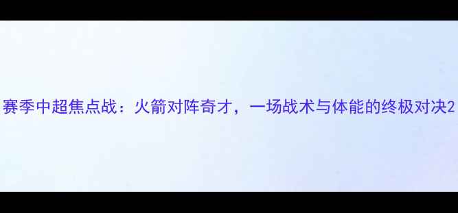 图片 赛季中超焦点战：火箭对阵奇才，一场战术与体能的终极对决2