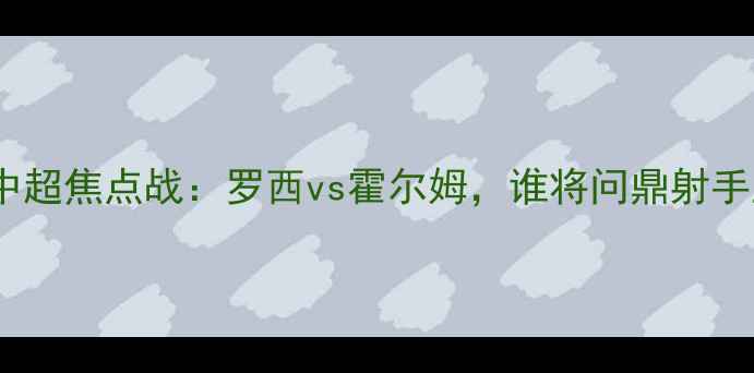 图片 赛季中超焦点战：罗西vs霍尔姆，谁将问鼎射手王？2