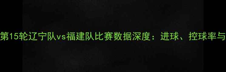 图片 赛季中超第15轮辽宁队vs福建队比赛数据深度：进球、控球率与战术对比