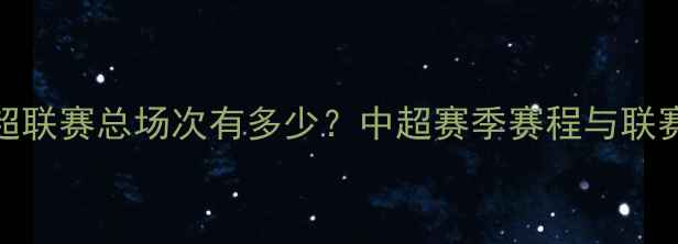 图片 赛季中超联赛总场次有多少？中超赛季赛程与联赛规则全