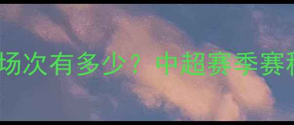 图片 赛季中超联赛总场次有多少？中超赛季赛程与联赛规则全2