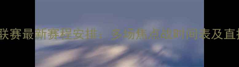 图片 赛季中超联赛最新赛程安排：多场焦点战时间表及直播渠道全1