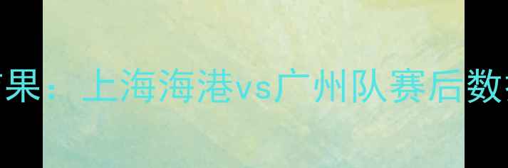 图片 赛季中超联赛焦点战结果：上海海港vs广州队赛后数据与争冠形势深度剖析