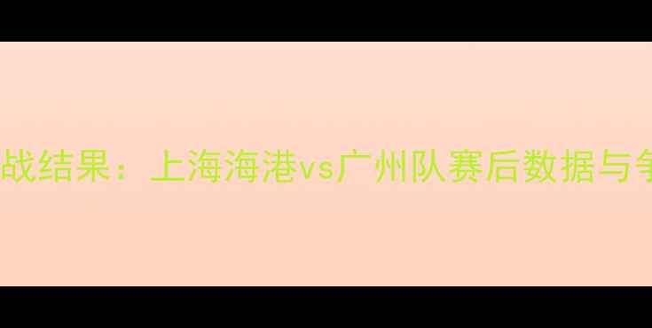 图片 赛季中超联赛焦点战结果：上海海港vs广州队赛后数据与争冠形势深度剖析1