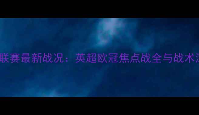 图片 赛季五大联赛最新战况：英超欧冠焦点战全与战术深度剖析1