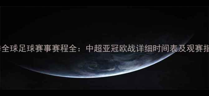 图片 赛季全球足球赛事赛程全：中超亚冠欧战详细时间表及观赛指南1