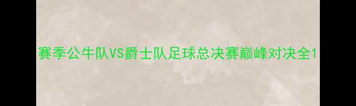 图片 赛季公牛队VS爵士队足球总决赛巅峰对决全1