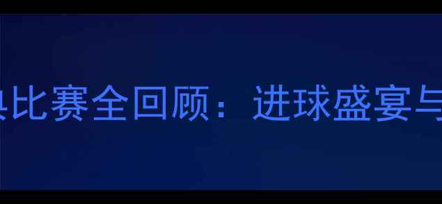图片 赛季华盛顿奇才队经典比赛全回顾：进球盛宴与战术博弈的巅峰对决2