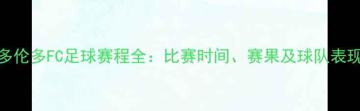 图片 赛季多伦多FC足球赛程全：比赛时间、赛果及球队表现分析