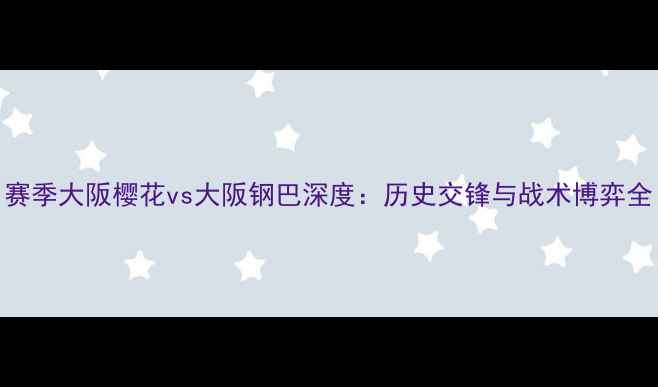 图片 赛季大阪樱花vs大阪钢巴深度：历史交锋与战术博弈全