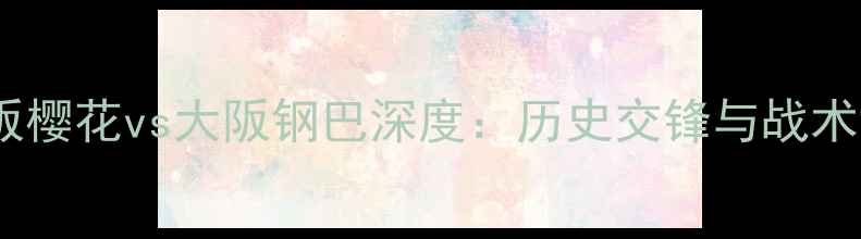 图片 赛季大阪樱花vs大阪钢巴深度：历史交锋与战术博弈全1