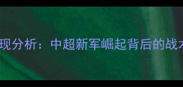 图片 赛季天津海河队表现分析：中超新军崛起背后的战术革新与青训密码1