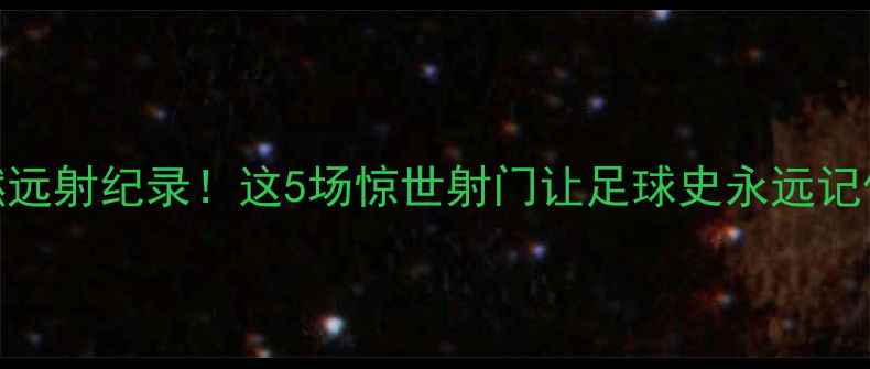 图片 赛季季后赛最燃远射纪录！这5场惊世射门让足球史永远记住他们的名字🏆