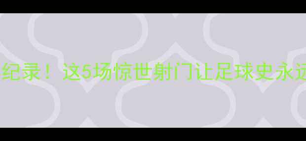 图片 赛季季后赛最燃远射纪录！这5场惊世射门让足球史永远记住他们的名字🏆2