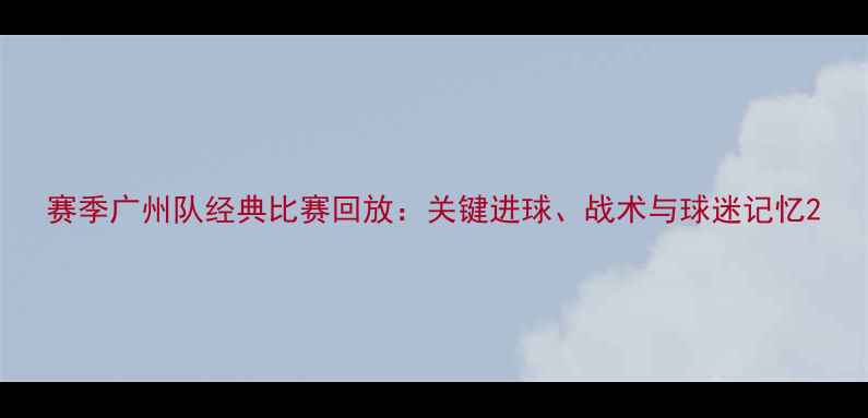图片 赛季广州队经典比赛回放：关键进球、战术与球迷记忆2