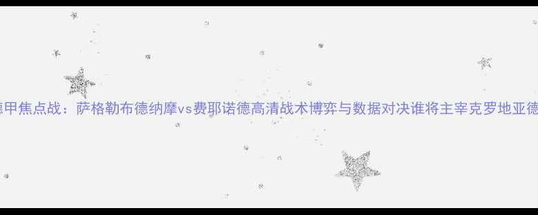 图片 赛季德甲焦点战：萨格勒布德纳摩vs费耶诺德高清战术博弈与数据对决谁将主宰克罗地亚德比？1