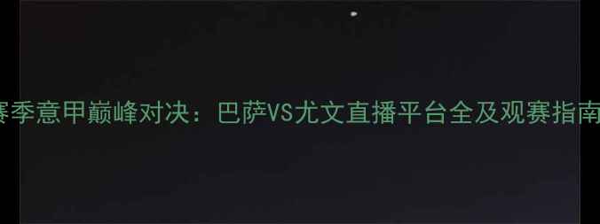 图片 赛季意甲巅峰对决：巴萨VS尤文直播平台全及观赛指南1