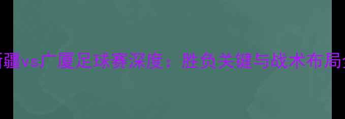 图片 赛季新疆vs广厦足球赛深度：胜负关键与战术布局全预测