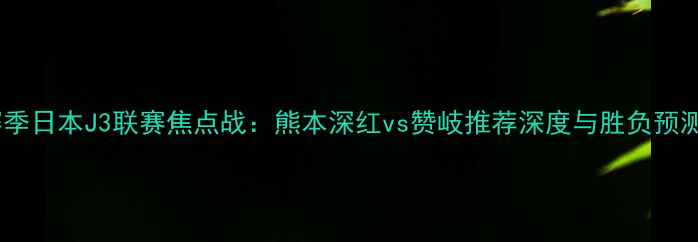 图片 赛季日本J3联赛焦点战：熊本深红vs赞岐推荐深度与胜负预测1