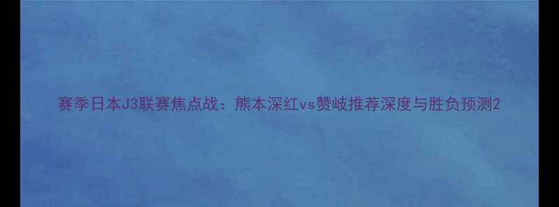 图片 赛季日本J3联赛焦点战：熊本深红vs赞岐推荐深度与胜负预测2