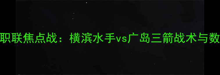 图片 赛季日职联焦点战：横滨水手vs广岛三箭战术与数据深度