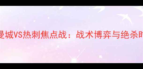 图片 赛季曼城VS热刺焦点战：战术博弈与绝杀时刻全