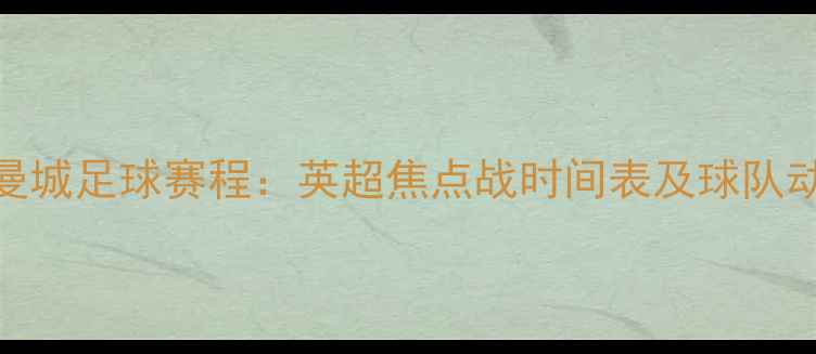 图片 赛季曼城足球赛程：英超焦点战时间表及球队动态全