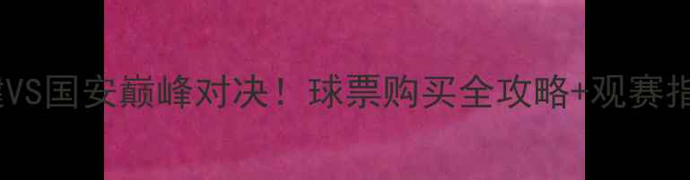 图片 赛季权健VS国安巅峰对决！球票购买全攻略+观赛指南🔥⚽2