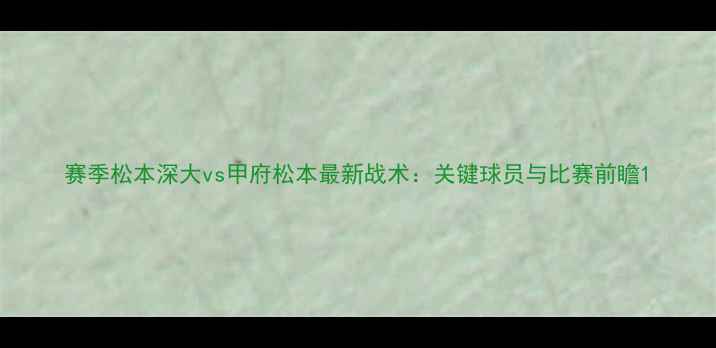图片 赛季松本深大vs甲府松本最新战术：关键球员与比赛前瞻1