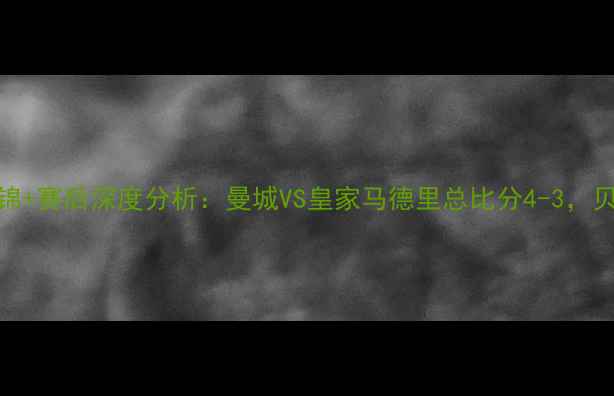图片 赛季欧冠决赛高清集锦+赛后深度分析：曼城VS皇家马德里总比分4-3，贝林厄姆绝杀改写历史