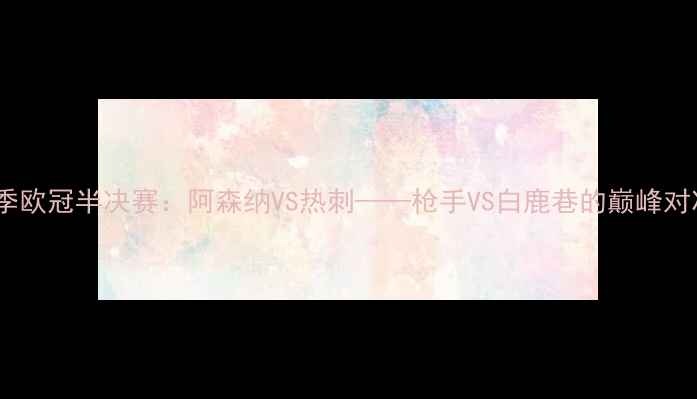 图片 赛季欧冠半决赛：阿森纳VS热刺——枪手VS白鹿巷的巅峰对决2
