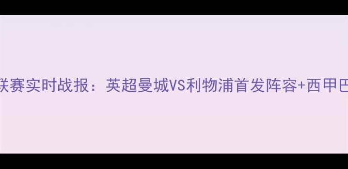 图片 赛季欧洲五大联赛实时战报：英超曼城VS利物浦首发阵容+西甲巴萨vs皇马战术