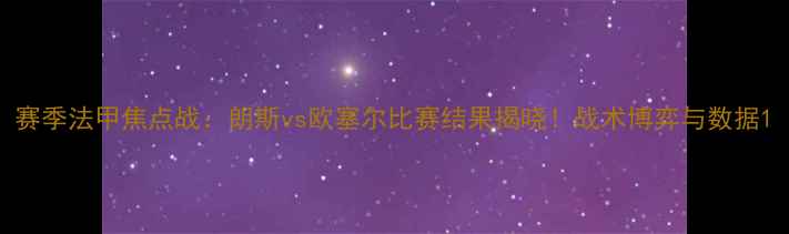 图片 赛季法甲焦点战：朗斯vs欧塞尔比赛结果揭晓！战术博弈与数据1