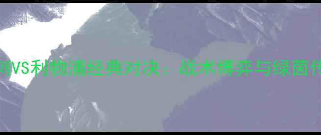 图片 赛季热刺VS利物浦经典对决：战术博弈与绿茵传奇深度