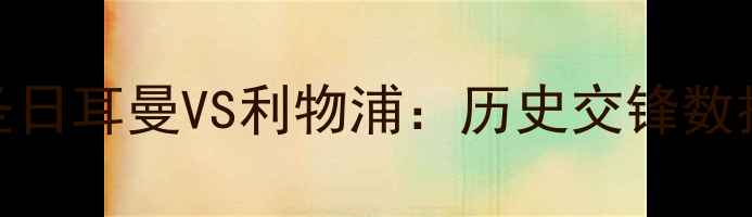 图片 赛季焦点战巴黎圣日耳曼VS利物浦：历史交锋数据+战术+胜负预测
