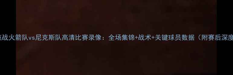 图片 赛季焦点战火箭队vs尼克斯队高清比赛录像：全场集锦+战术+关键球员数据（附赛后深度复盘）1