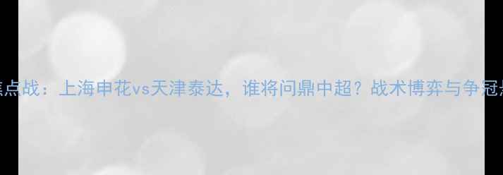 图片 赛季焦点战：上海申花vs天津泰达，谁将问鼎中超？战术博弈与争冠悬念全